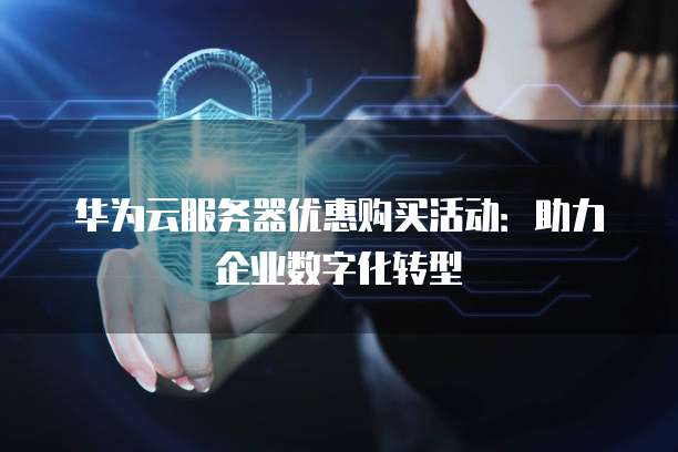 华为云服务器优惠购买活动:助力企业数字化转型