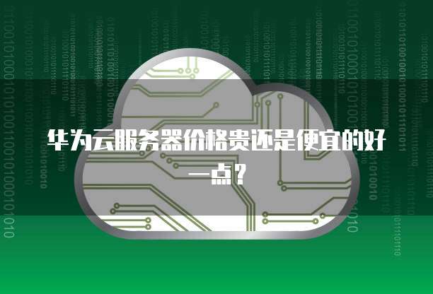 华为云服务器价格贵还是便宜的好一点?
