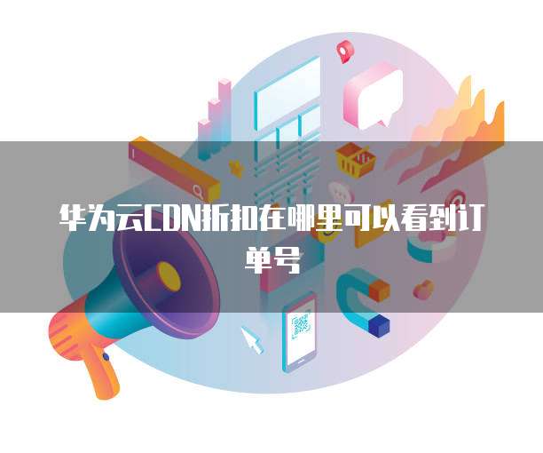 华为云CDN折扣在哪里可以看到订单号