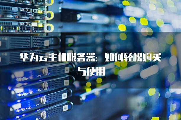 华为云主机服务器:如何轻松购买与使用
