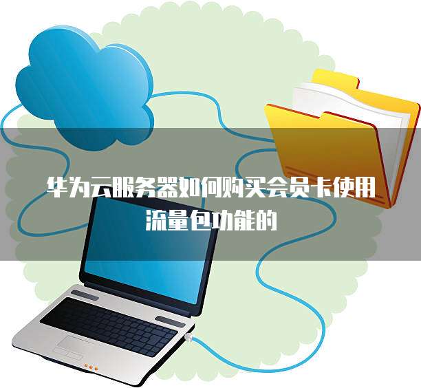 华为云服务器如何购买会员卡使用流量包功能的