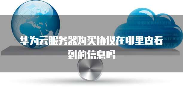 华为云服务器购买协议在哪里查看到的信息吗