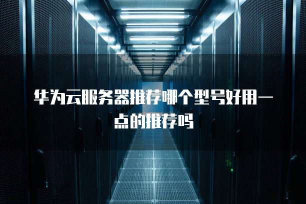 华为云服务器推荐哪个型号好用一点的推荐吗