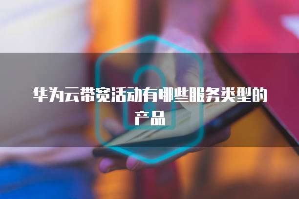 华为云带宽活动有哪些服务类型的产品
