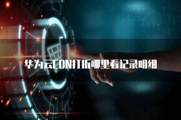 华为云CDN打折哪里看记录明细