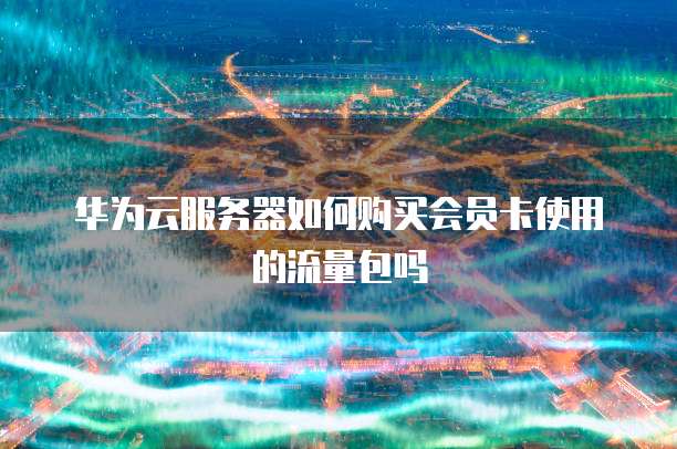 华为云服务器如何购买会员卡使用的流量包吗