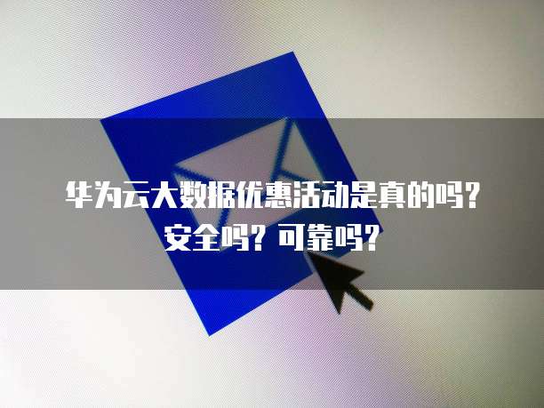 华为云大数据优惠活动是真的吗?安全吗?可靠吗?