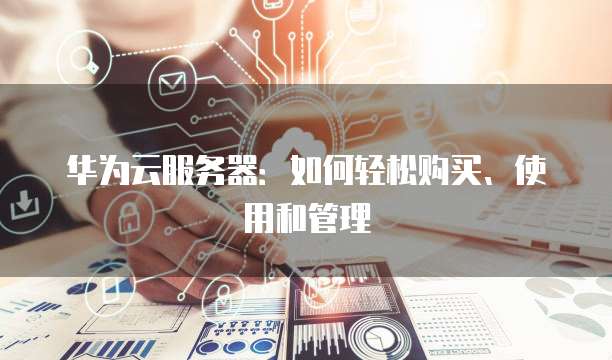 华为云服务器:如何轻松购买、使用和管理