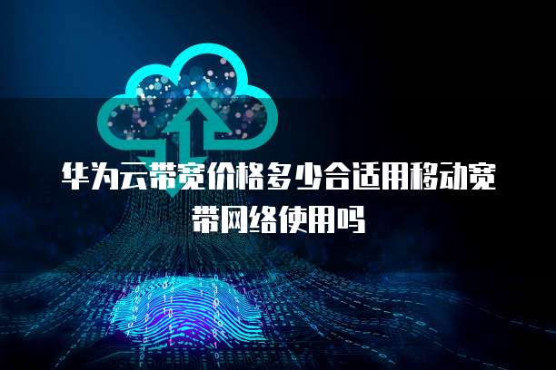 华为云带宽价格多少合适用移动宽带网络使用吗