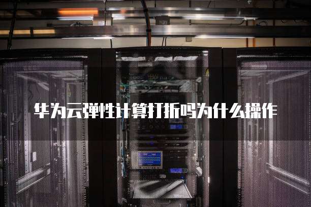 华为云弹性计算打折吗为什么操作