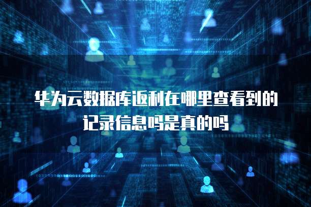 华为云数据库返利在哪里查看到的记录信息吗是真的吗