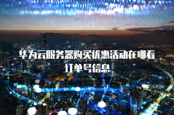华为云服务器购买优惠活动在哪看订单号信息