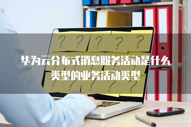 华为云分布式消息服务活动是什么类型的业务活动类型