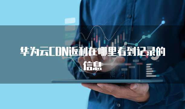 华为云CDN返利在哪里看到记录的信息