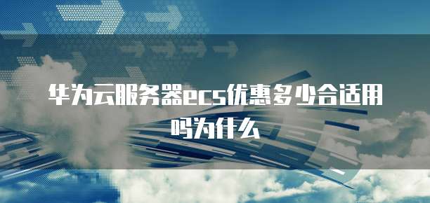 华为云服务器ecs优惠多少合适用吗为什么
