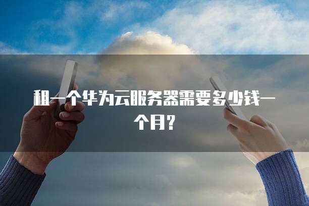 租一个华为云服务器需要多少钱一个月?