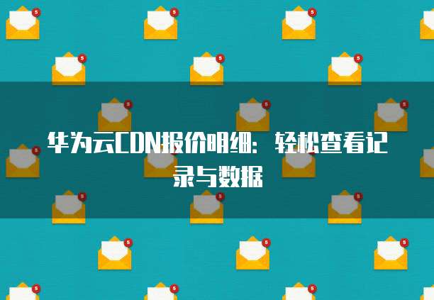 华为云CDN报价明细:轻松查看记录与数据