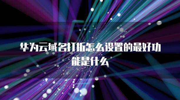 华为云域名打折怎么设置的最好功能是什么