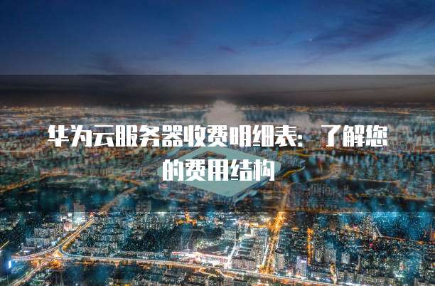 华为云服务器收费明细表:了解您的费用结构