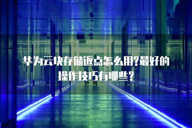 华为云块存储返点怎么用?最好的操作技巧有哪些?