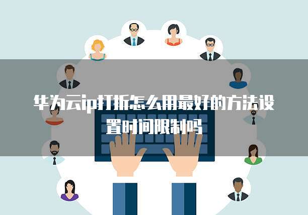 华为云ip打折怎么用最好的方法设置时间限制吗
