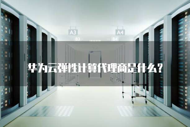 华为云弹性计算代理商是什么?