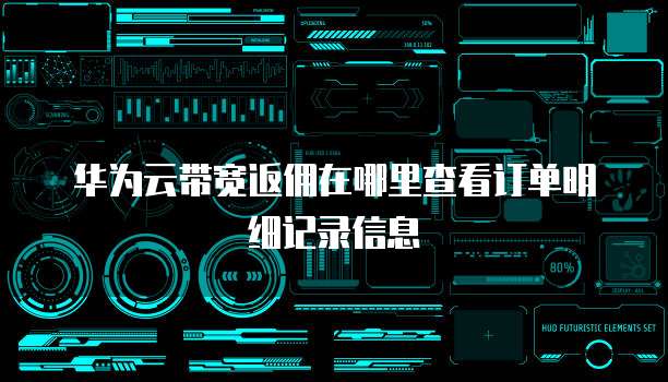 华为云带宽返佣在哪里查看订单明细记录信息