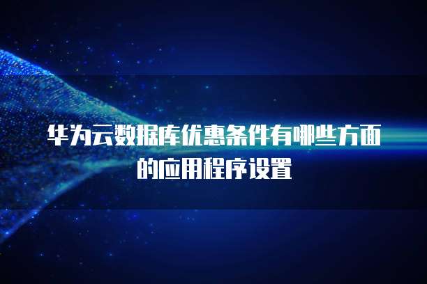 华为云数据库优惠条件有哪些方面的应用程序设置