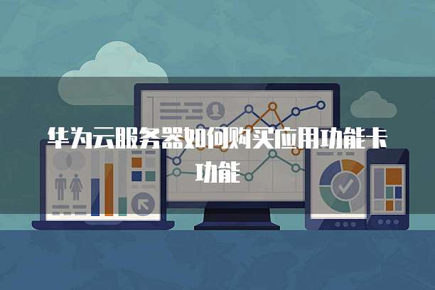 华为云服务器如何购买应用功能卡功能
