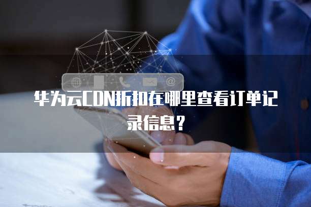 华为云CDN折扣在哪里查看订单记录信息?