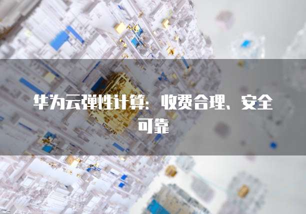 华为云弹性计算：收费合理、安全可靠