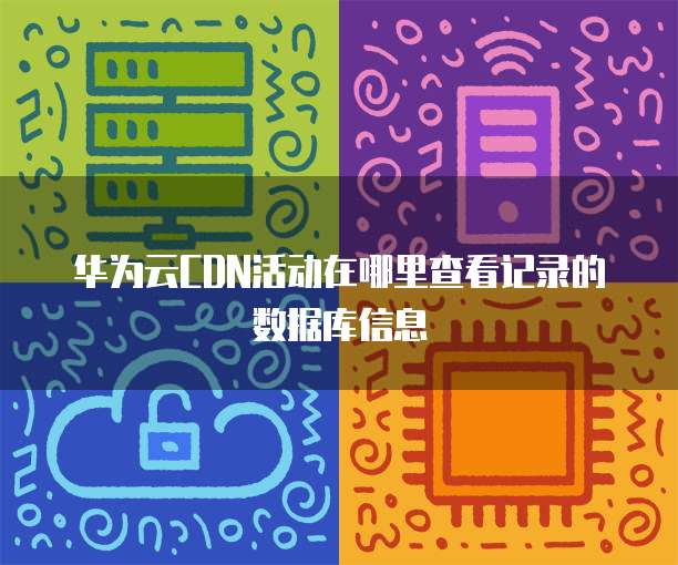 华为云CDN活动在哪里查看记录的数据库信息