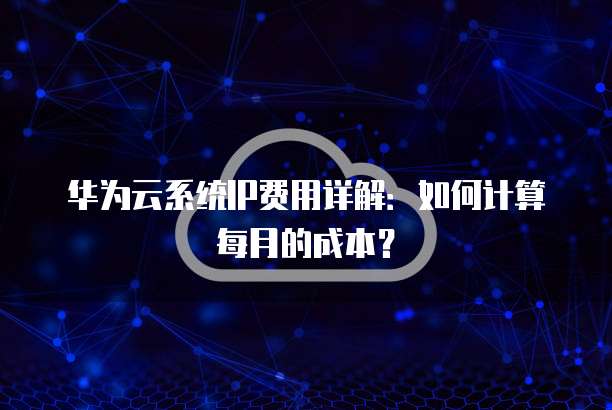 华为云系统IP费用详解：如何计算每月的成本？