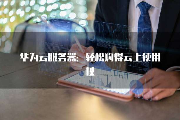 华为云服务器:轻松购得云上使用权