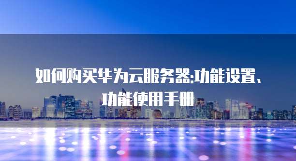 如何购买华为云服务器:功能设置、功能使用手册