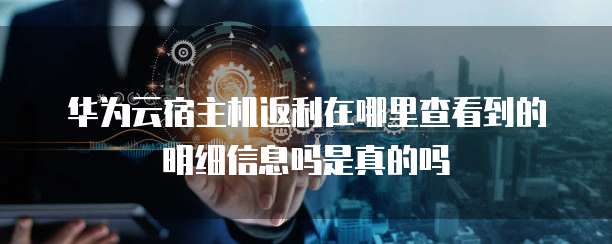 华为云宿主机返利在哪里查看到的明细信息吗是真的吗