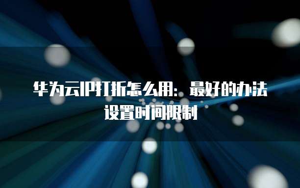华为云IP打折怎么用:最好的办法设置时间限制