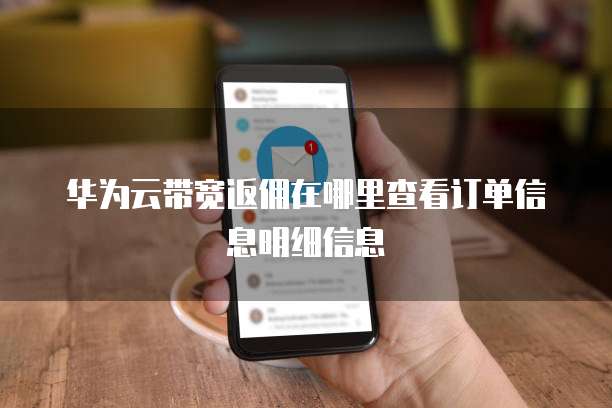 华为云带宽返佣在哪里查看订单信息明细信息