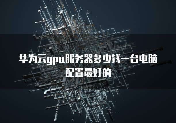 华为云gpu服务器多少钱一台电脑配置最好的
