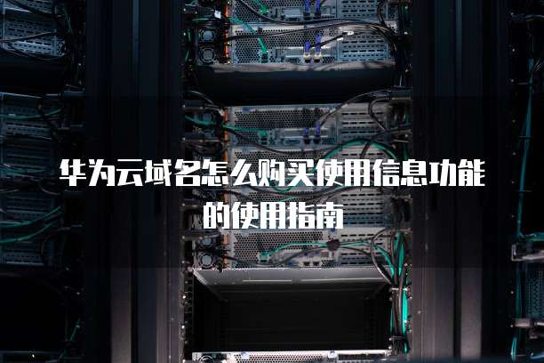 华为云域名怎么购买使用信息功能的使用指南