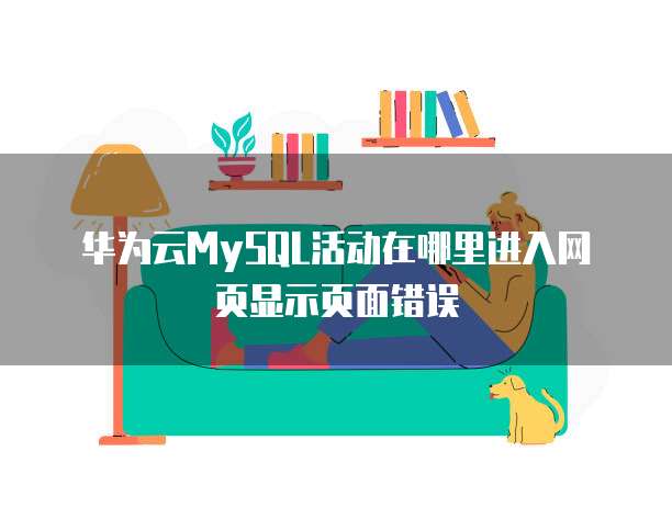 华为云MySQL活动在哪里进入网页显示页面错误