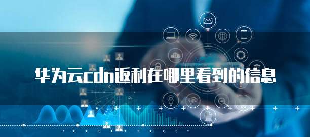 华为云cdn返利在哪里看到的信息