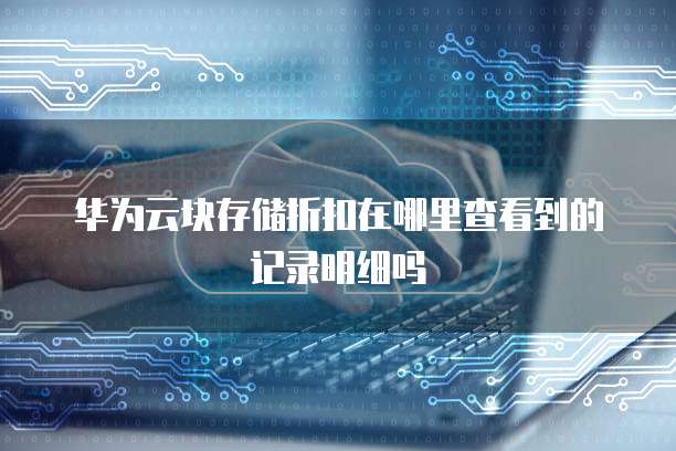 华为云块存储折扣在哪里查看到的记录明细吗