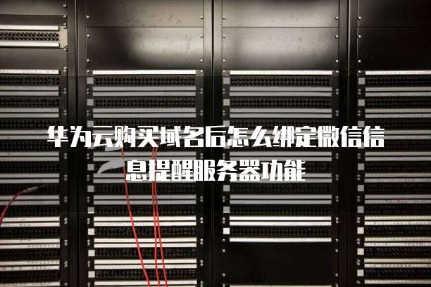 华为云购买域名后怎么绑定微信信息提醒服务器功能