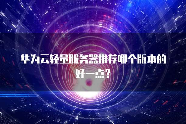 华为云轻量服务器推荐哪个版本的好一点?