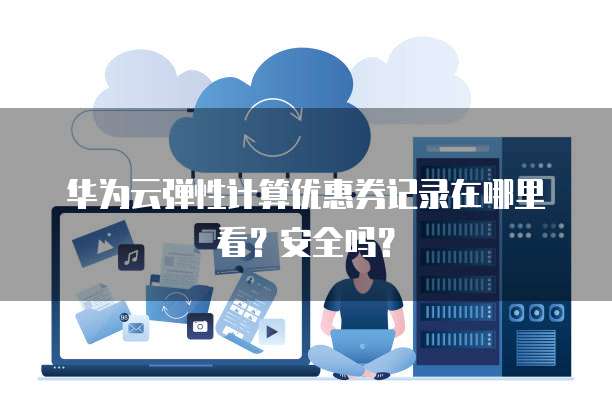华为云弹性计算优惠券记录在哪里看?安全吗?