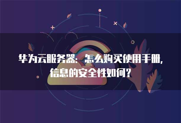 华为云服务器:怎么购买使用手册,信息的安全性如何?