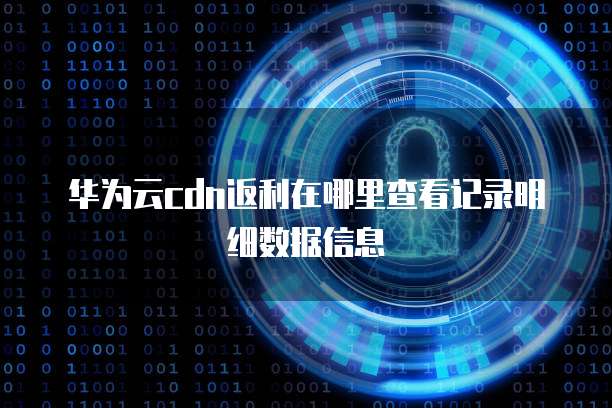 华为云cdn返利在哪里查看记录明细数据信息