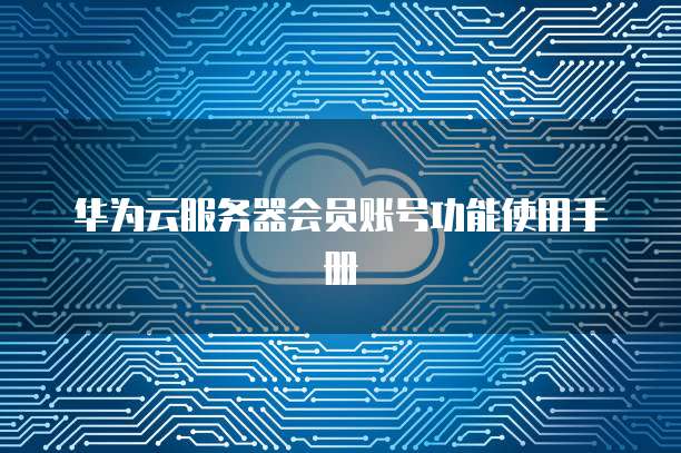 华为云服务器会员账号功能使用手册