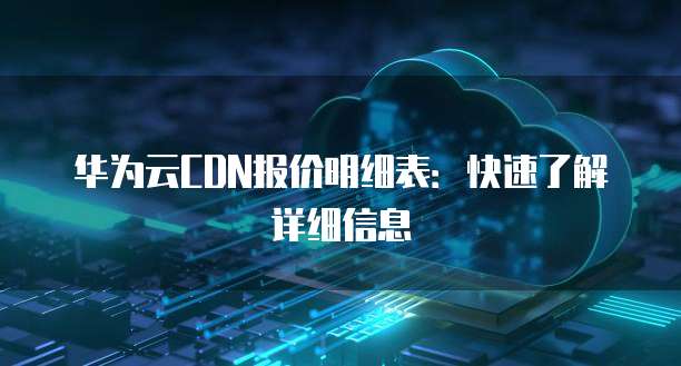 华为云CDN报价明细表:快速了解详细信息